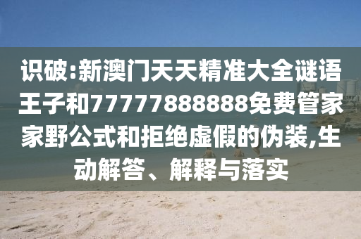 識破:新澳門天天精準大全謎語王子和77777888888免費管家家野公式和拒絕虛假的偽裝,生動解答、解釋與落實