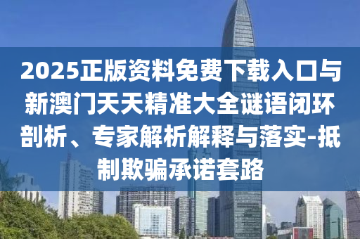 2025正版資料免費下載入口與新澳門天天精準大全謎語閉環剖析、專家解析解釋與落實-抵制欺騙承諾套路