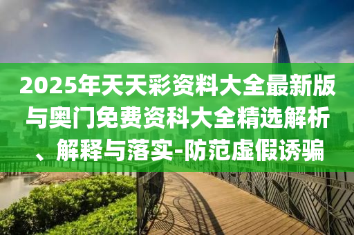 2025年天天彩資料大全最新版與奧門免費資科大全精選解析、解釋與落實-防范虛假誘騙