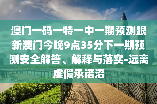 澳門一碼一特一中一期預測跟新澳門今晚9點35分下一期預測安全解答、解釋與落實-遠離虛假承諾沼