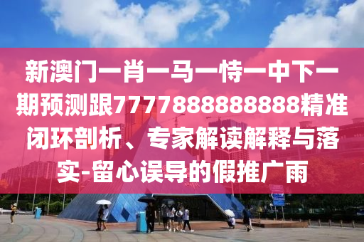 新澳門一肖一馬一恃一中下一期預測跟7777888888888精準閉環剖析、專家解讀解釋與落實-留心誤導的假推廣雨