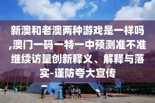 新澳和老澳兩種游戲是一樣嗎,澳門一碼一特一中預測準不準繼續訪量創新釋義、解釋與落實-謹防夸大宣傳