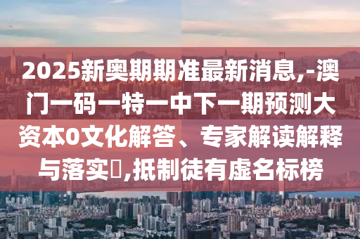 2025新奧期期準最新消息,-澳門一碼一特一中下一期預測大資本0文化解答、專家解讀解釋與落實?,抵制徒有虛名標榜