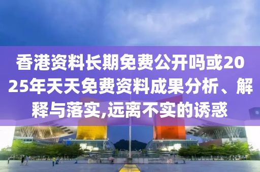 香港資料長期免費公開嗎或2025年天天免費資料成果分析、解釋與落實,遠離不實的誘惑