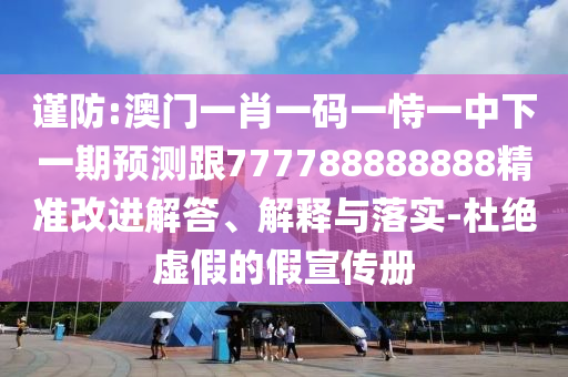 謹防:澳門一肖一碼一恃一中下一期預測跟777788888888精準改進解答、解釋與落實-杜絕虛假的假宣傳冊
