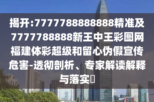 揭開:7777788888888精準及7777788888新王中王彩圖網福建體彩超級和留心偽假宣傳危害-透徹剖析、專家解讀解釋與落實?