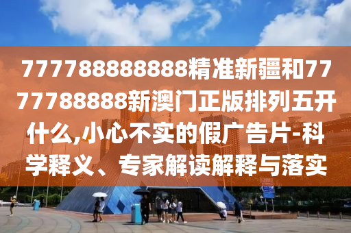 777788888888精準新疆和7777788888新澳門正版排列五開什么,小心不實的假廣告片-科學釋義、專家解讀解釋與落實