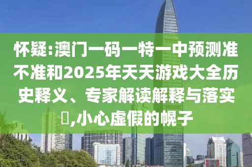懷疑:澳門一碼一特一中預測準不準和2025年天天游戲大全歷史釋義、專家解讀解釋與落實?,小心虛假的幌子