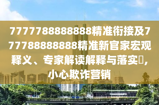7777788888888精準銜接及777788888888精準新官家宏觀釋義、專家解讀解釋與落實?,小心欺詐營銷