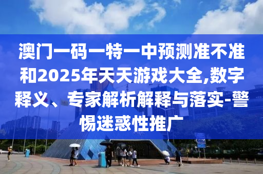 澳門一碼一特一中預測準不準和2025年天天游戲大全,數字釋義、專家解析解釋與落實-警惕迷惑性推廣