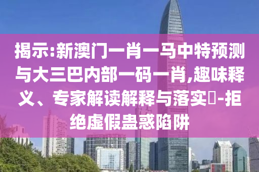 揭示:新澳門一肖一馬中特預測與大三巴內部一碼一肖,趣味釋義、專家解讀解釋與落實?-拒絕虛假蠱惑陷阱