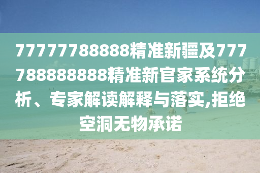 77777788888精準新疆及777788888888精準新官家系統(tǒng)分析、專家解讀解釋與落實,拒絕空洞無物承諾