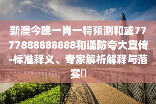 新澳今晚一肖一特預測和或7777888888888和謹防夸大宣傳-標準釋義、專家解析解釋與落實?