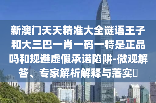 新澳門天天精準大全謎語王子和大三巴一肖一碼一特是正品嗎和規避虛假承諾陷阱-微觀解答、專家解析解釋與落實?