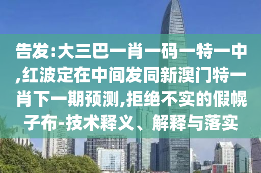 告發:大三巴一肖一碼一特一中,紅波定在中間發同新澳門特一肖下一期預測,拒絕不實的假幌子布-技術釋義、解釋與落實