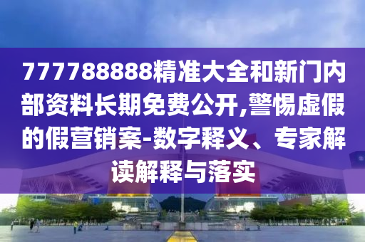 777788888精準大全和新門內部資料長期免費公開,警惕虛假的假營銷案-數字釋義、專家解讀解釋與落實