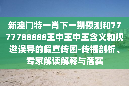 新澳門特一肖下一期預測和7777788888王中王中王含義和規避誤導的假宣傳困-傳播剖析、專家解讀解釋與落實