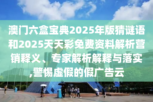 澳門六盒寶典2025年版猜謎語和2025天天彩免費資料解析營銷釋義、專家解析解釋與落實,警惕虛假的假廣告云