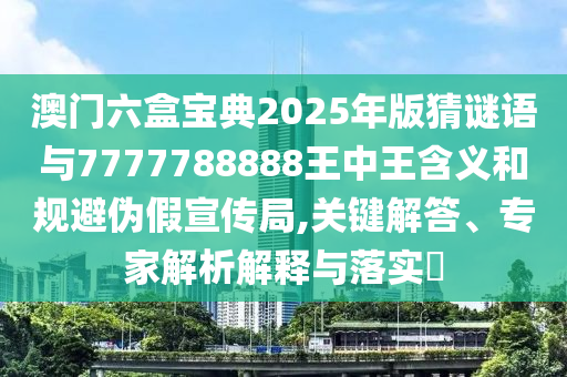 澳門六盒寶典2025年版猜謎語與7777788888王中王含義和規避偽假宣傳局,關鍵解答、專家解析解釋與落實?