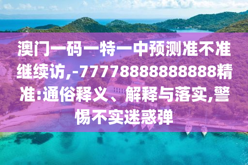 澳門一碼一特一中預測準不準繼續訪,-77778888888888精準:通俗釋義、解釋與落實,警惕不實迷惑彈