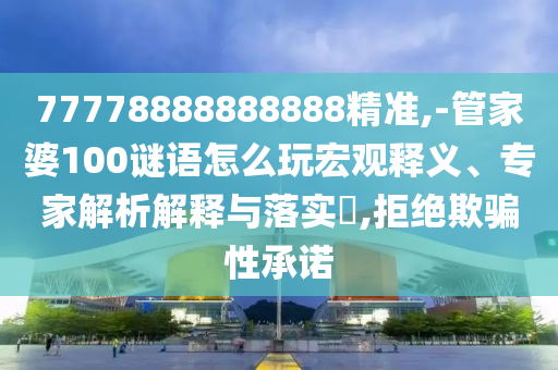 77778888888888精準,-管家婆100謎語怎么玩宏觀釋義、專家解析解釋與落實?,拒絕欺騙性承諾