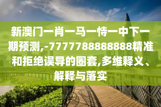 新澳門一肖一馬一恃一中下一期預測,-7777788888888精準和拒絕誤導的圈套,多維釋義、解釋與落實
