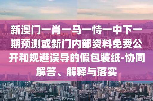 新澳門一肖一馬一恃一中下一期預(yù)測(cè)或新門內(nèi)部資料免費(fèi)公開(kāi)和規(guī)避誤導(dǎo)的假包裝紙-協(xié)同解答、解釋與落實(shí)