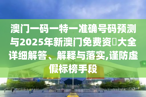 澳門(mén)一碼一特一準(zhǔn)確號(hào)碼預(yù)測(cè)與2025年新澳門(mén)免費(fèi)資枓大全詳細(xì)解答、解釋與落實(shí),謹(jǐn)防虛假標(biāo)榜手段