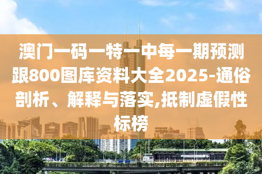 澳門一碼一特一中每一期預測跟800圖庫資料大全2025-通俗剖析、解釋與落實,抵制虛假性標榜