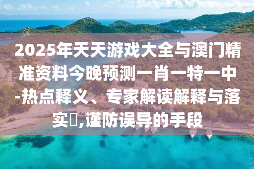 2025年天天游戲大全與澳門精準資料今晚預測一肖一特一中-熱點釋義、專家解讀解釋與落實?,謹防誤導的手段