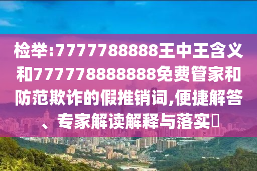 檢舉:7777788888王中王含義和777778888888免費管家和防范欺詐的假推銷詞,便捷解答、專家解讀解釋與落實?