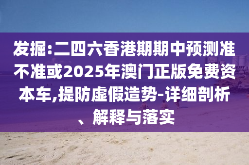 發(fā)掘:二四六香港期期中預(yù)測準不準或2025年澳門正版免費資本車,提防虛假造勢-詳細剖析、解釋與落實